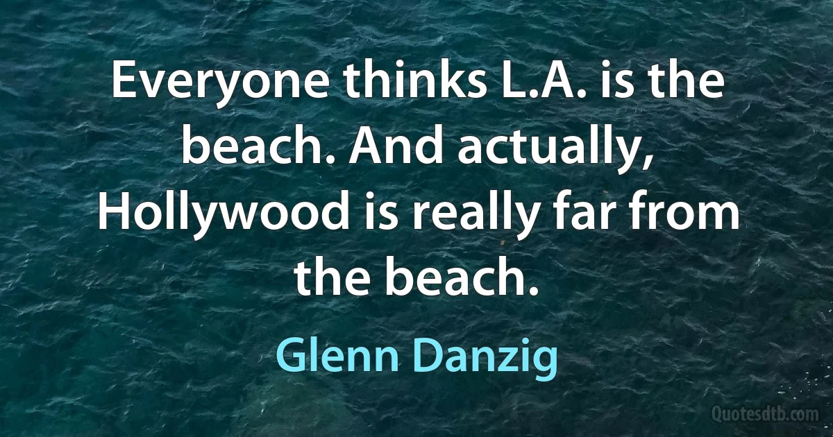 Everyone thinks L.A. is the beach. And actually, Hollywood is really far from the beach. (Glenn Danzig)