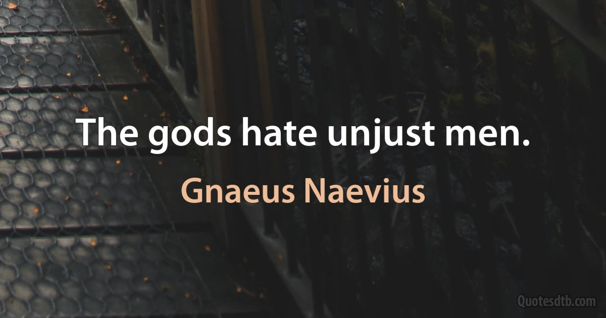 The gods hate unjust men. (Gnaeus Naevius)