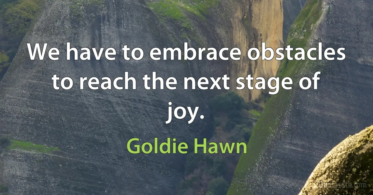 We have to embrace obstacles to reach the next stage of joy. (Goldie Hawn)