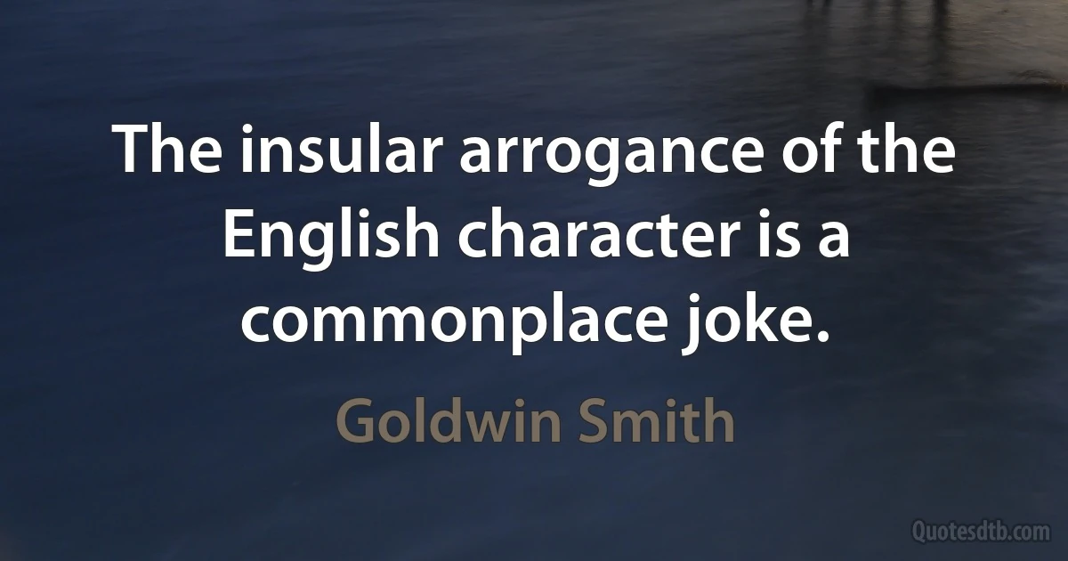 The insular arrogance of the English character is a commonplace joke. (Goldwin Smith)