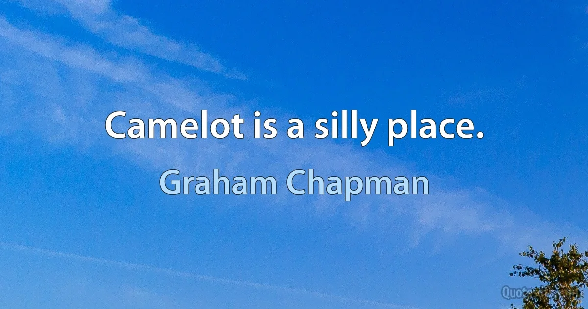 Camelot is a silly place. (Graham Chapman)