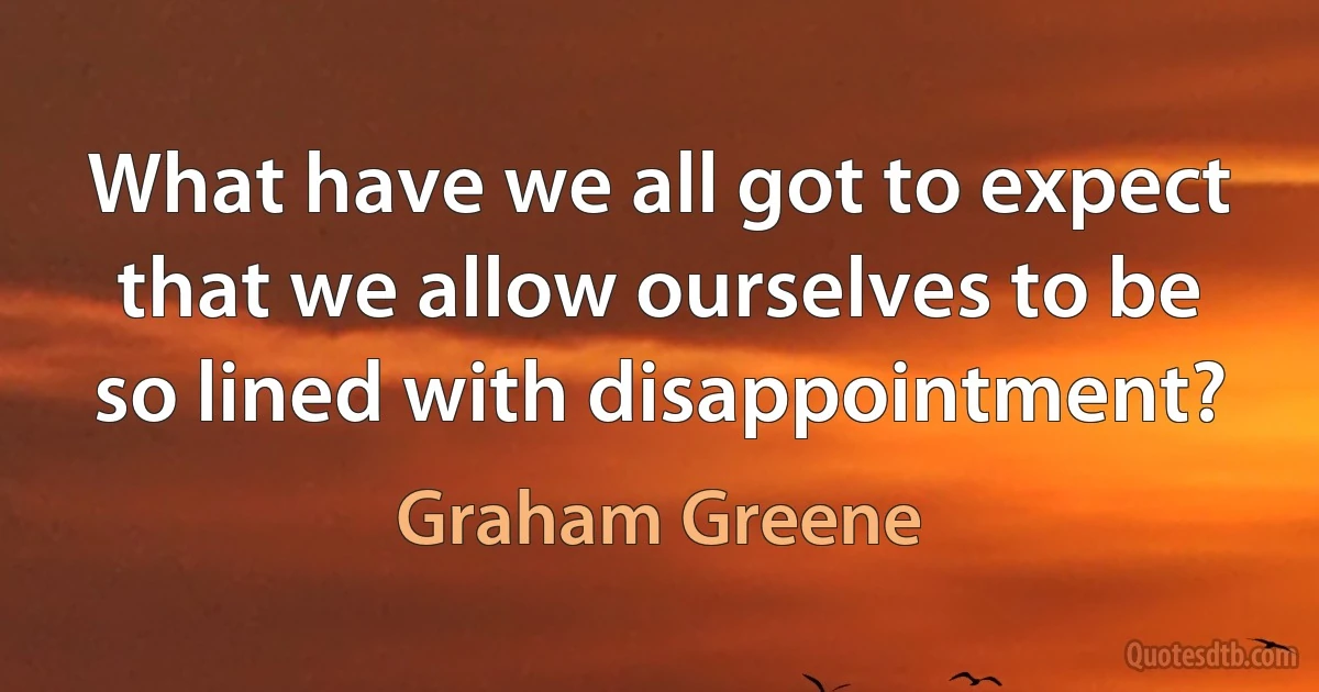 What have we all got to expect that we allow ourselves to be so lined with disappointment? (Graham Greene)