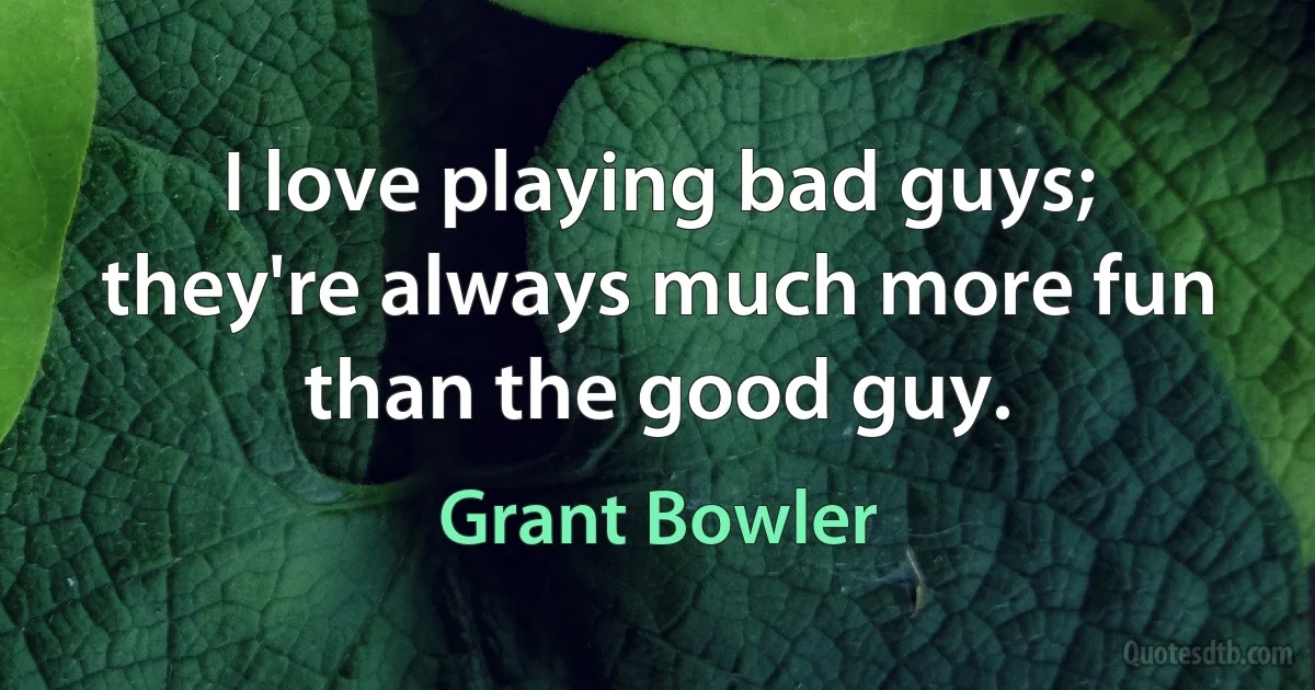 I love playing bad guys; they're always much more fun than the good guy. (Grant Bowler)