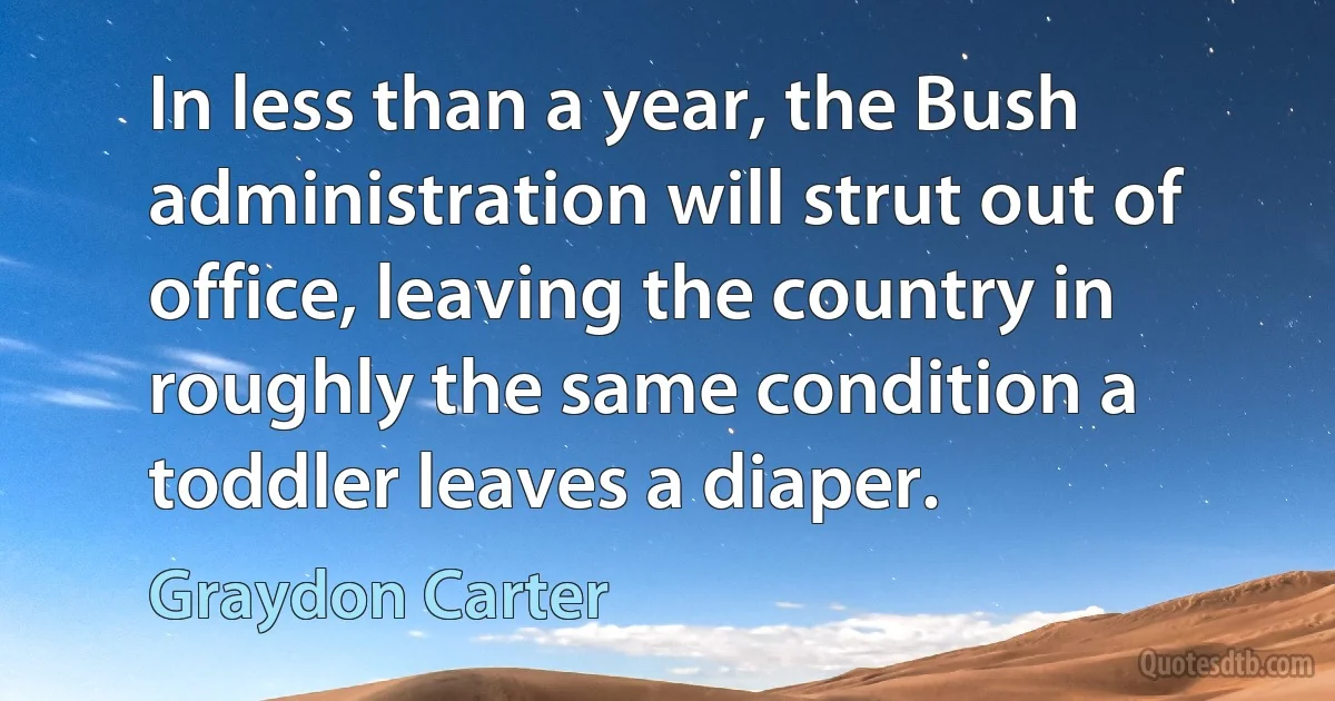 In less than a year, the Bush administration will strut out of office, leaving the country in roughly the same condition a toddler leaves a diaper. (Graydon Carter)