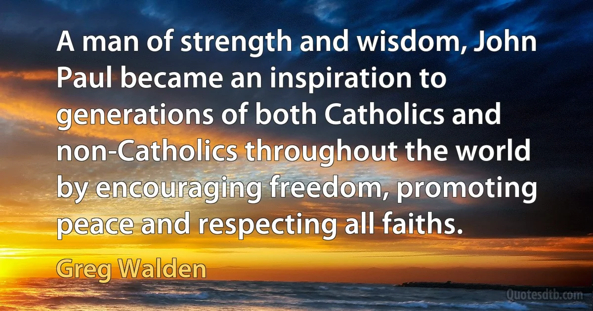 A man of strength and wisdom, John Paul became an inspiration to generations of both Catholics and non-Catholics throughout the world by encouraging freedom, promoting peace and respecting all faiths. (Greg Walden)