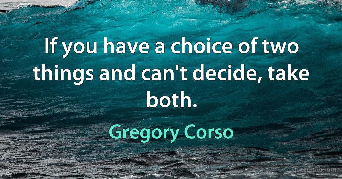 If you have a choice of two things and can't decide, take both. (Gregory Corso)