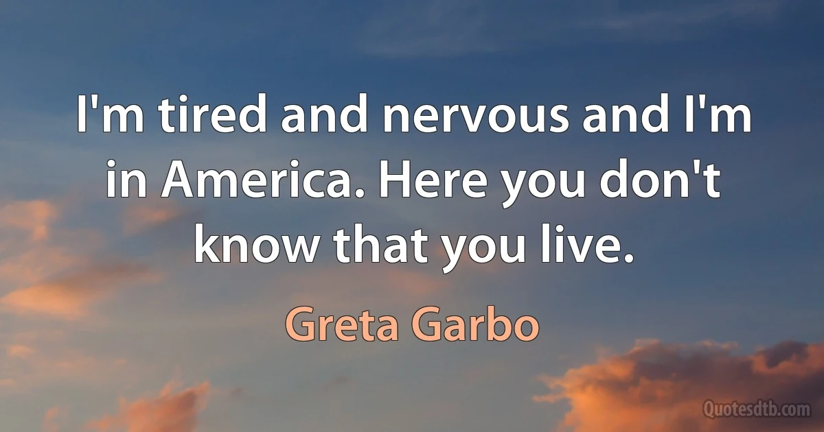 I'm tired and nervous and I'm in America. Here you don't know that you live. (Greta Garbo)