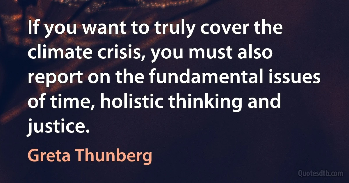 If you want to truly cover the climate crisis, you must also report on the fundamental issues of time, holistic thinking and justice. (Greta Thunberg)