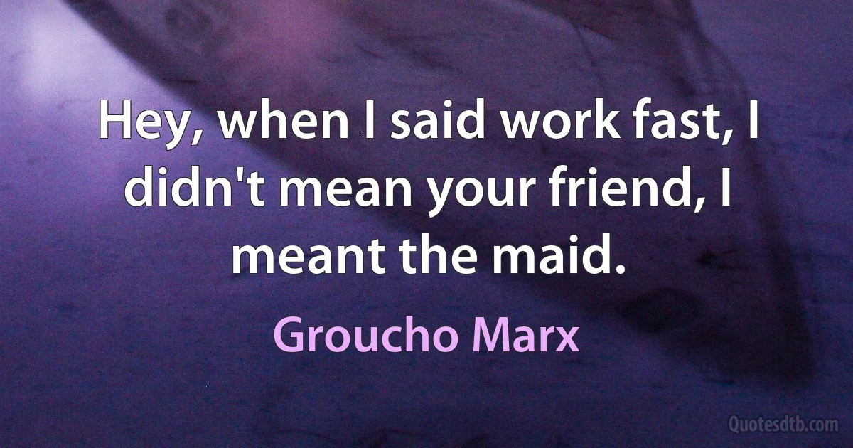 Hey, when I said work fast, I didn't mean your friend, I meant the maid. (Groucho Marx)