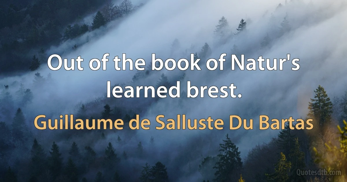 Out of the book of Natur's learned brest. (Guillaume de Salluste Du Bartas)