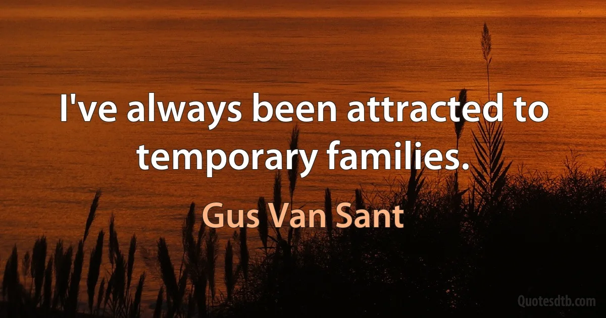 I've always been attracted to temporary families. (Gus Van Sant)