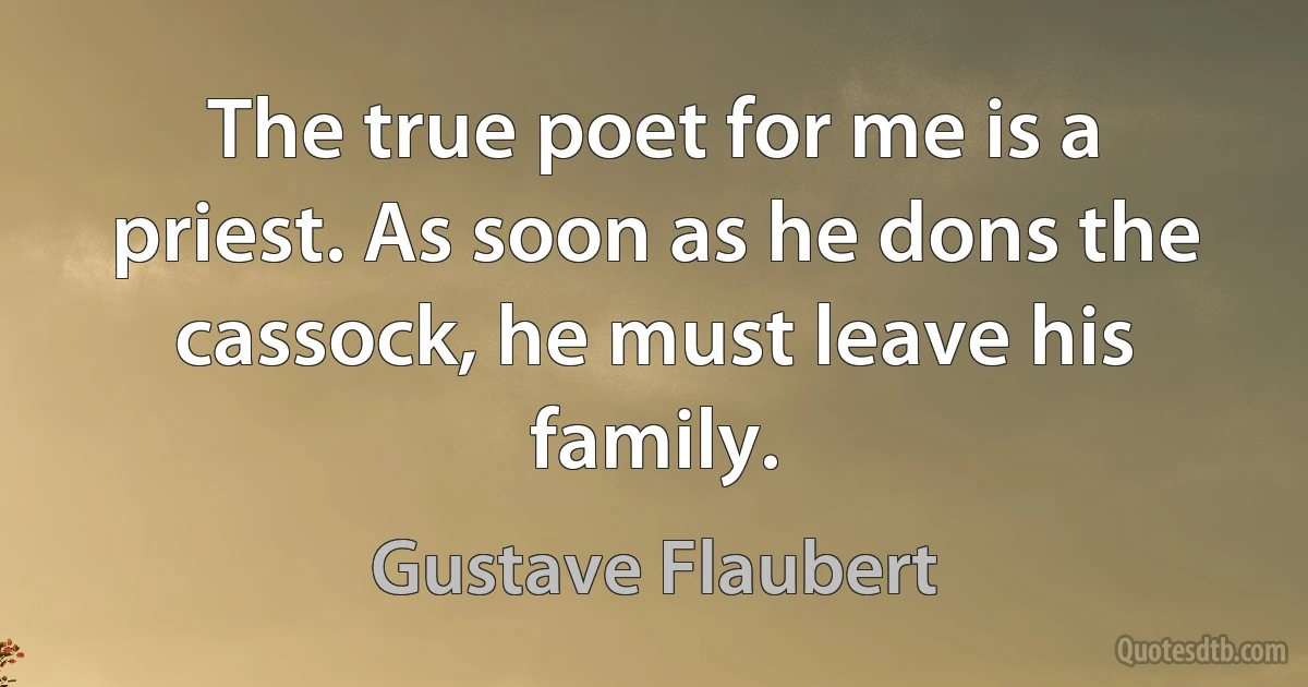 The true poet for me is a priest. As soon as he dons the cassock, he must leave his family. (Gustave Flaubert)