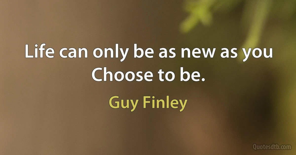 Life can only be as new as you Choose to be. (Guy Finley)