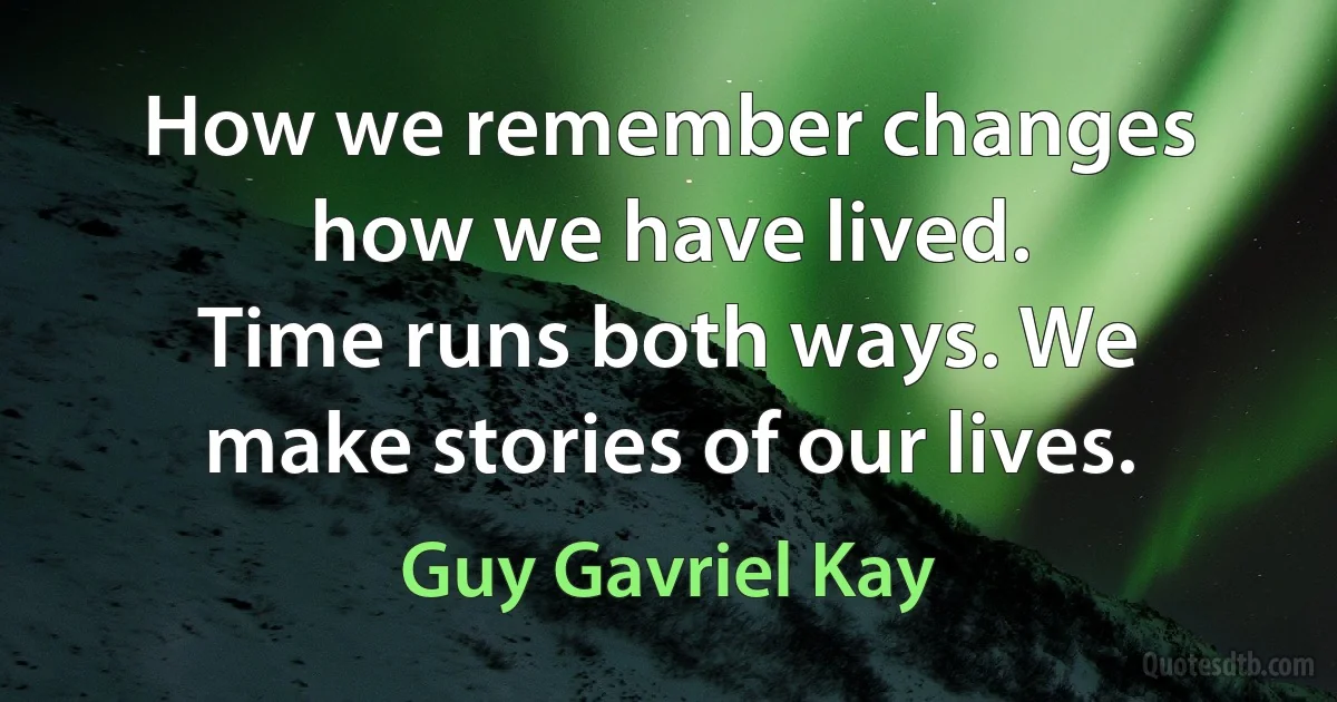 How we remember changes how we have lived.
Time runs both ways. We make stories of our lives. (Guy Gavriel Kay)