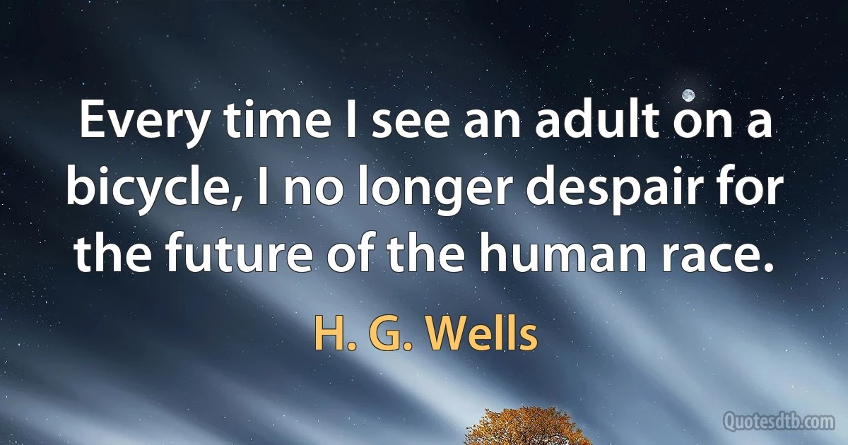 Every time I see an adult on a bicycle, I no longer despair for the future of the human race. (H. G. Wells)