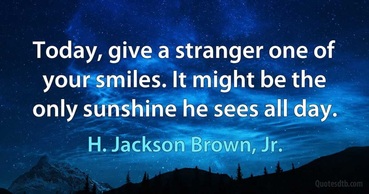 Today, give a stranger one of your smiles. It might be the only sunshine he sees all day. (H. Jackson Brown, Jr.)