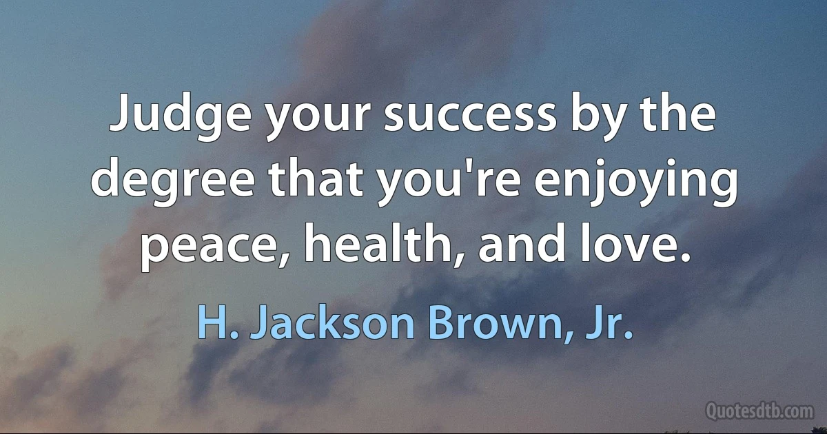 Judge your success by the degree that you're enjoying peace, health, and love. (H. Jackson Brown, Jr.)