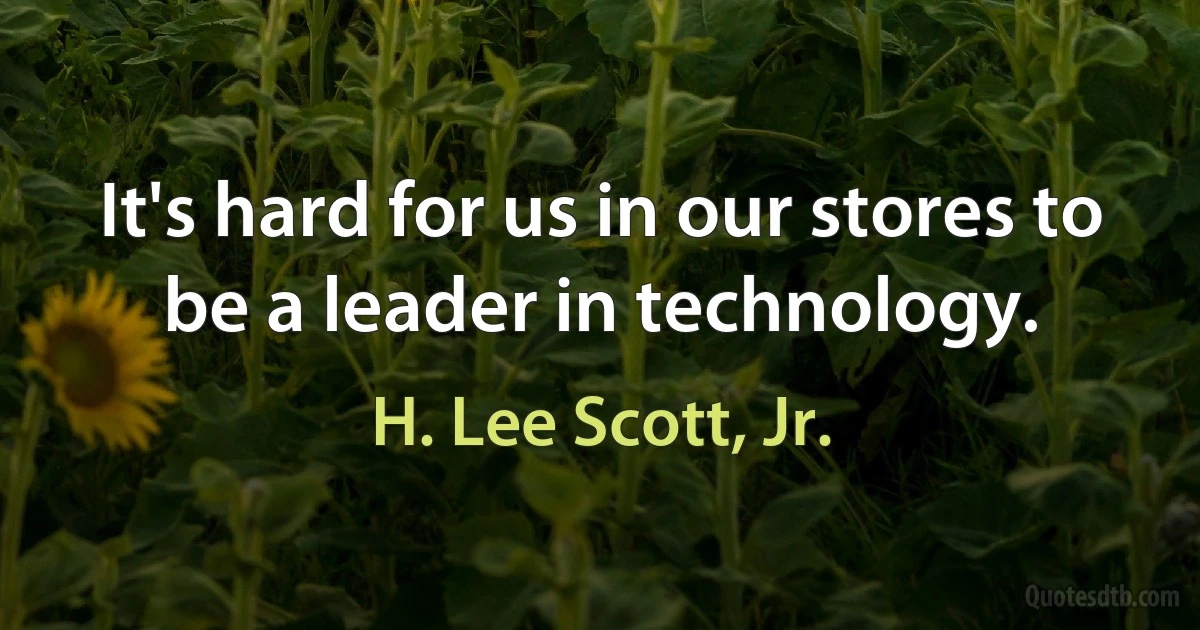 It's hard for us in our stores to be a leader in technology. (H. Lee Scott, Jr.)