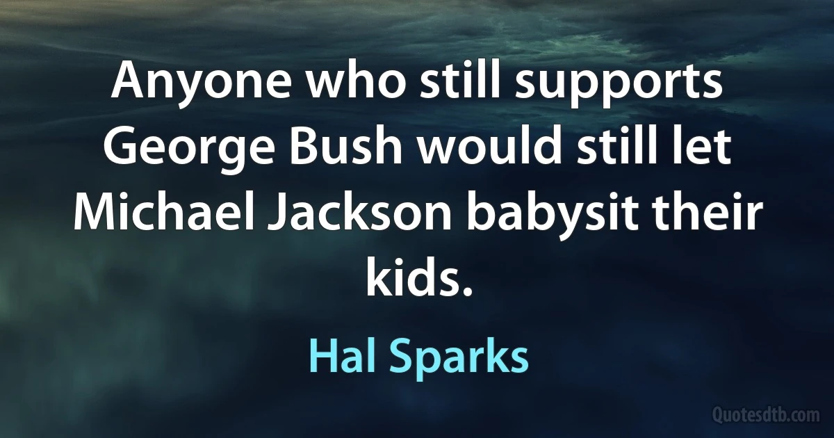 Anyone who still supports George Bush would still let Michael Jackson babysit their kids. (Hal Sparks)