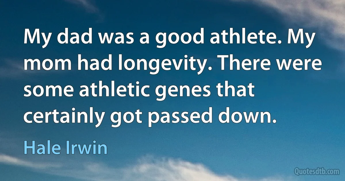 My dad was a good athlete. My mom had longevity. There were some athletic genes that certainly got passed down. (Hale Irwin)