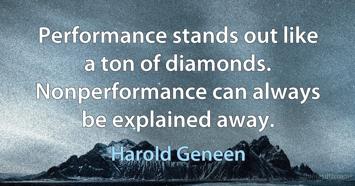 Performance stands out like a ton of diamonds. Nonperformance can always be explained away. (Harold Geneen)