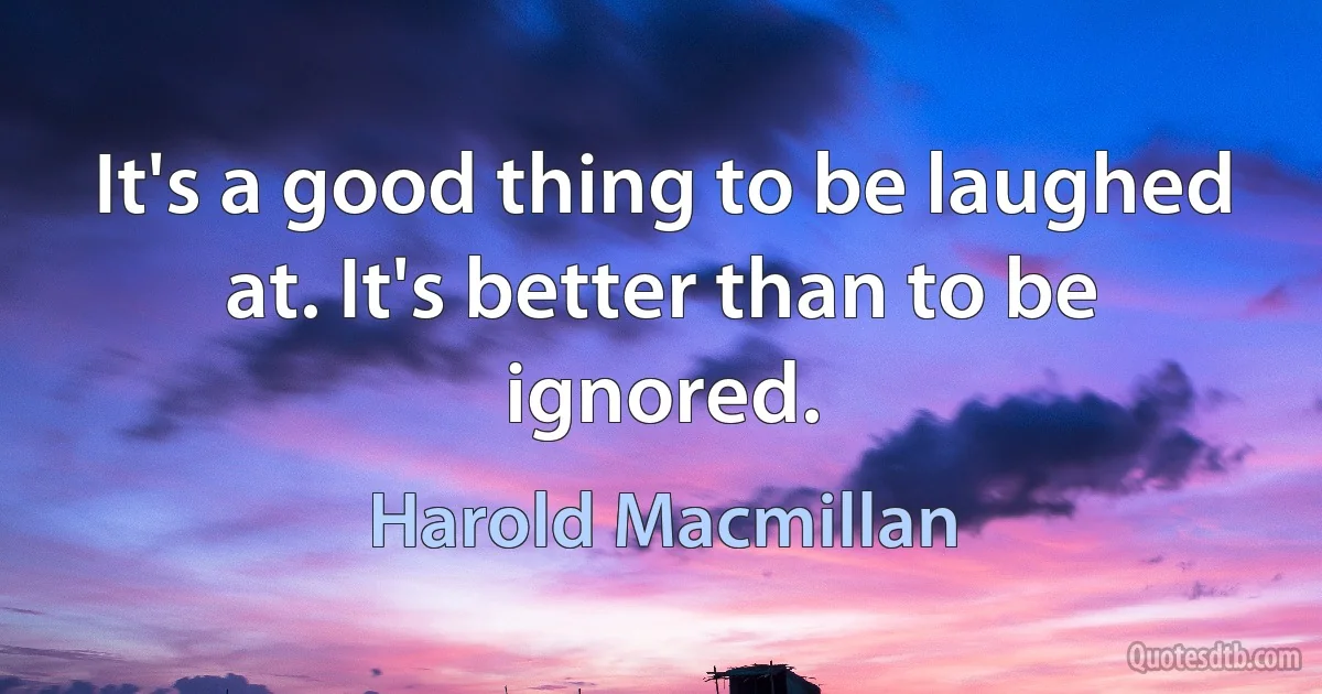 It's a good thing to be laughed at. It's better than to be ignored. (Harold Macmillan)