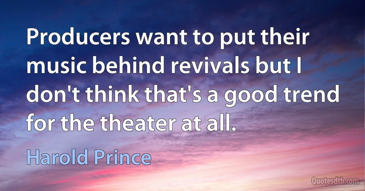 Producers want to put their music behind revivals but I don't think that's a good trend for the theater at all. (Harold Prince)