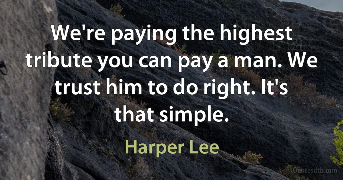 We're paying the highest tribute you can pay a man. We trust him to do right. It's that simple. (Harper Lee)