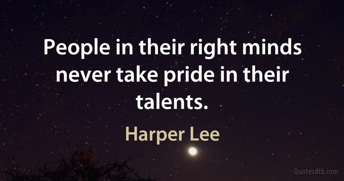 People in their right minds never take pride in their talents. (Harper Lee)