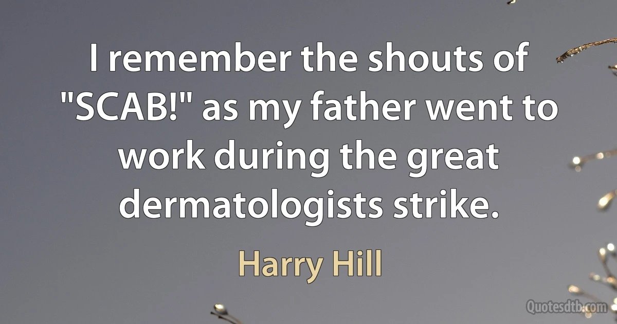 I remember the shouts of "SCAB!" as my father went to work during the great dermatologists strike. (Harry Hill)