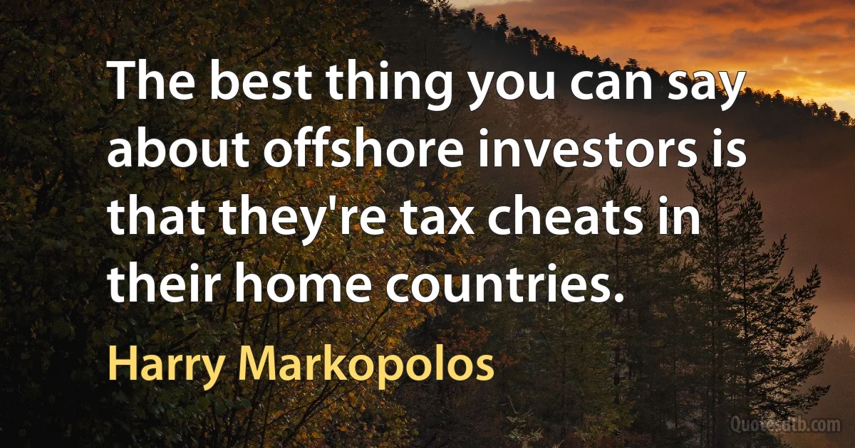 The best thing you can say about offshore investors is that they're tax cheats in their home countries. (Harry Markopolos)