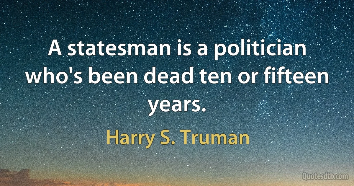 A statesman is a politician who's been dead ten or fifteen years. (Harry S. Truman)