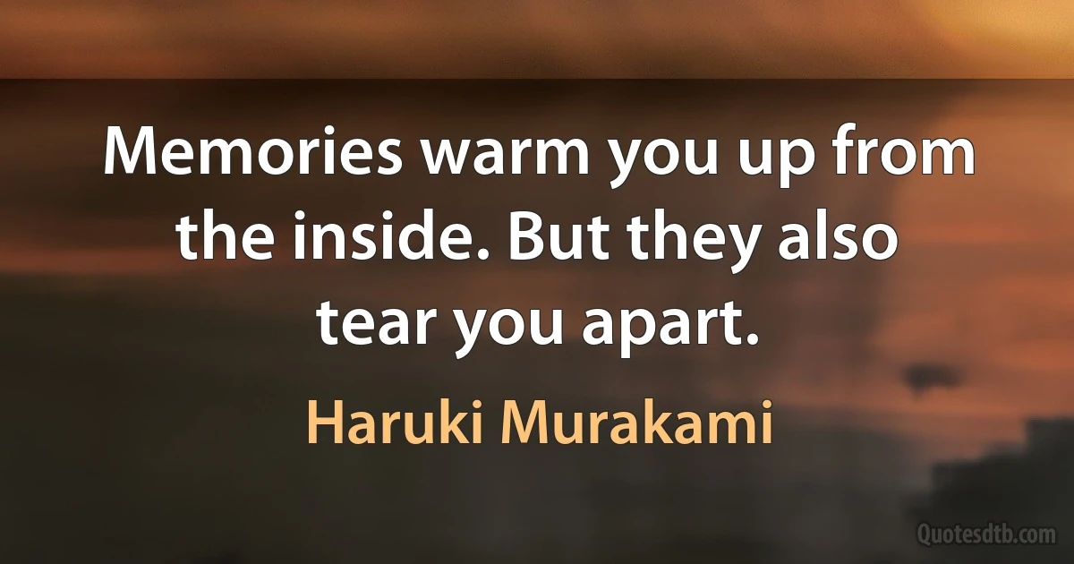 Memories warm you up from the inside. But they also tear you apart. (Haruki Murakami)