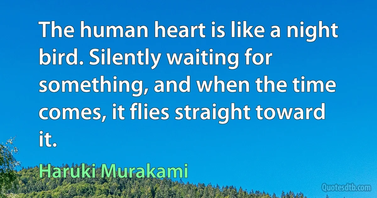 The human heart is like a night bird. Silently waiting for something, and when the time comes, it flies straight toward it. (Haruki Murakami)