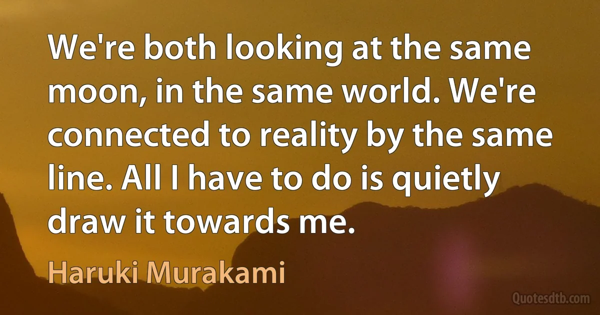 We're both looking at the same moon, in the same world. We're connected to reality by the same line. All I have to do is quietly draw it towards me. (Haruki Murakami)