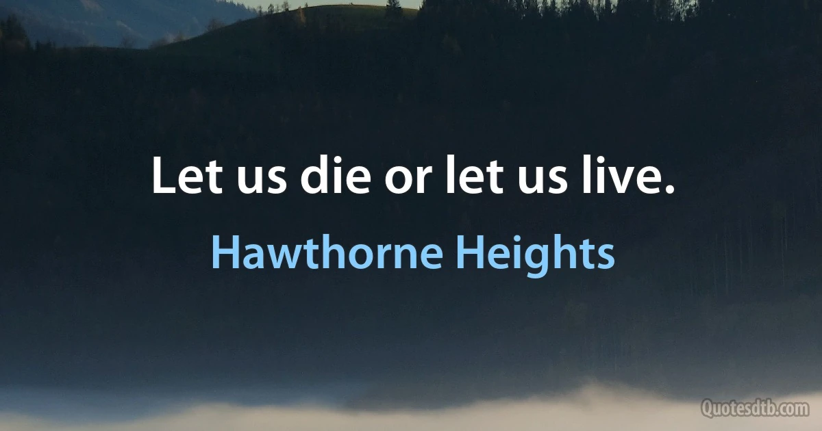 Let us die or let us live. (Hawthorne Heights)