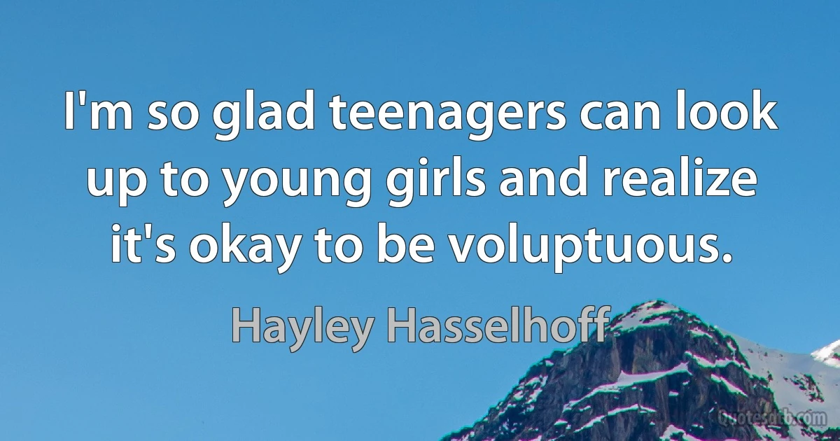 I'm so glad teenagers can look up to young girls and realize it's okay to be voluptuous. (Hayley Hasselhoff)