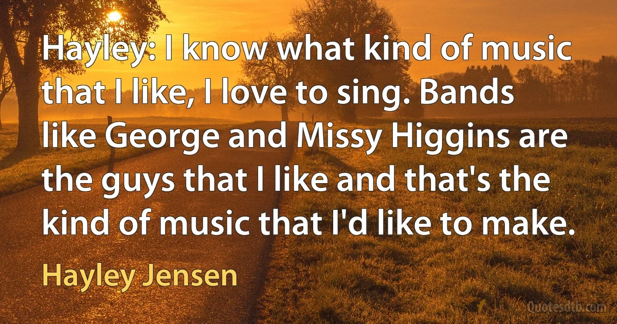 Hayley: I know what kind of music that I like, I love to sing. Bands like George and Missy Higgins are the guys that I like and that's the kind of music that I'd like to make. (Hayley Jensen)