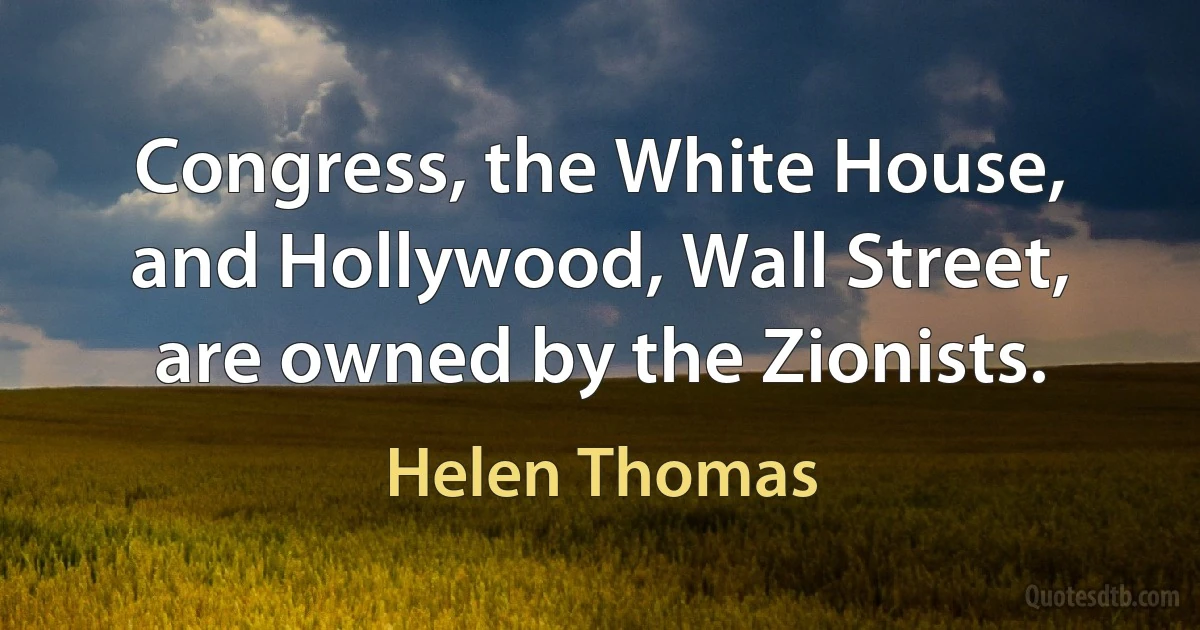 Congress, the White House, and Hollywood, Wall Street, are owned by the Zionists. (Helen Thomas)