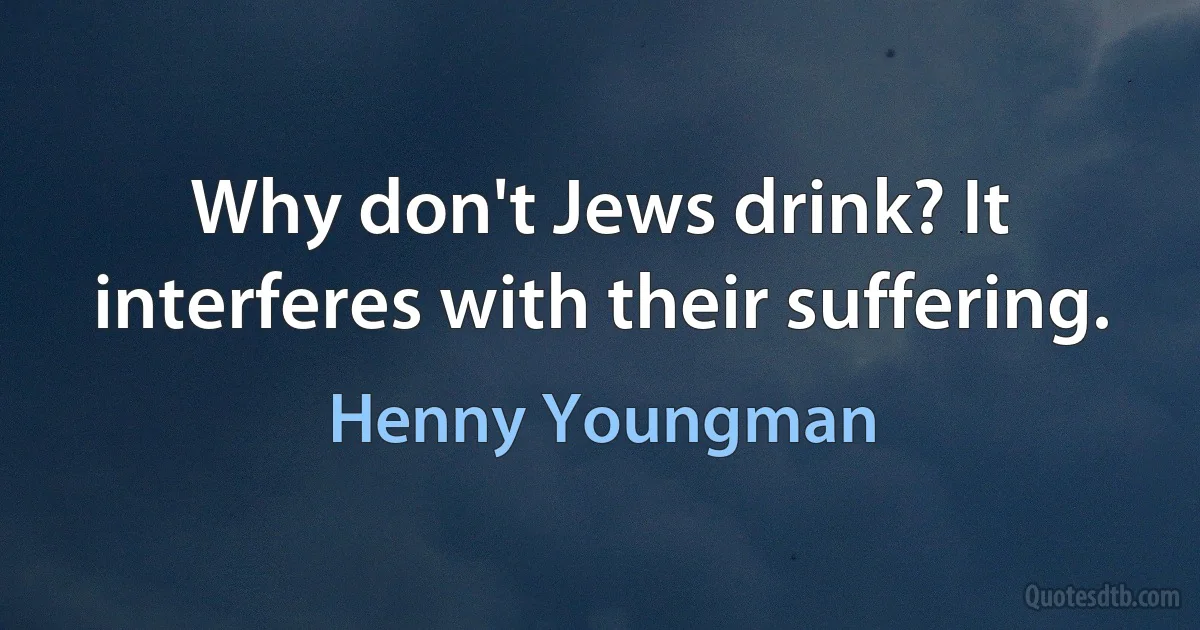 Why don't Jews drink? It interferes with their suffering. (Henny Youngman)