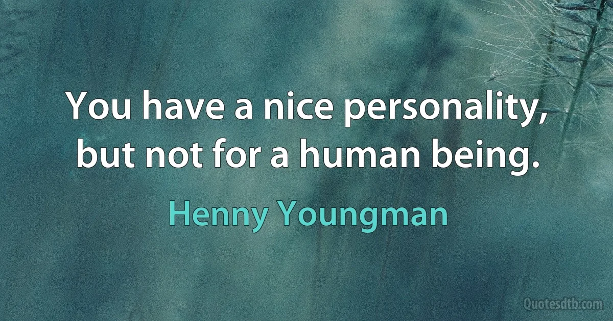 You have a nice personality, but not for a human being. (Henny Youngman)