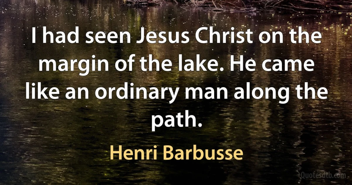 I had seen Jesus Christ on the margin of the lake. He came like an ordinary man along the path. (Henri Barbusse)