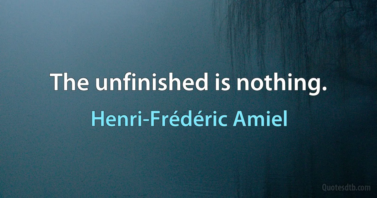 The unfinished is nothing. (Henri-Frédéric Amiel)