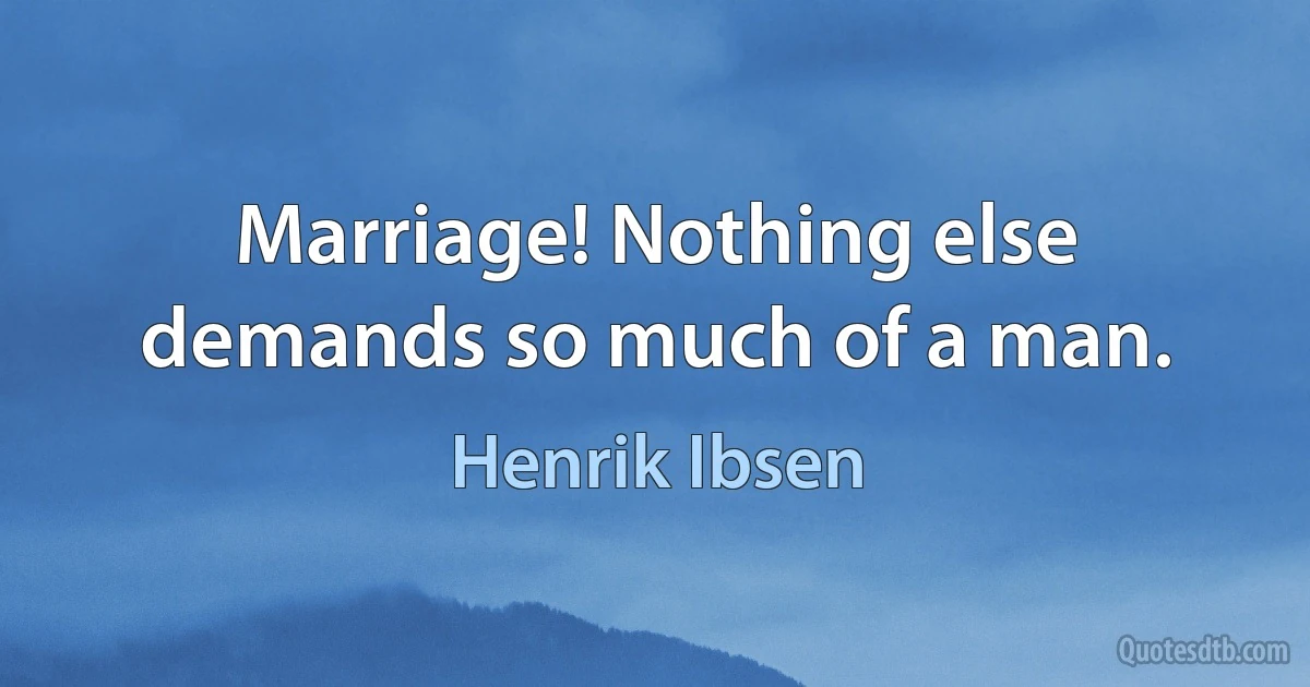 Marriage! Nothing else demands so much of a man. (Henrik Ibsen)