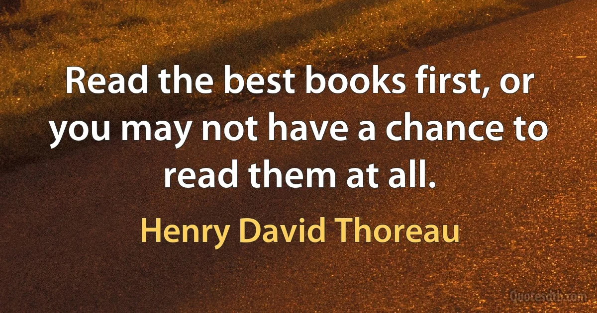 Read the best books first, or you may not have a chance to read them at all. (Henry David Thoreau)