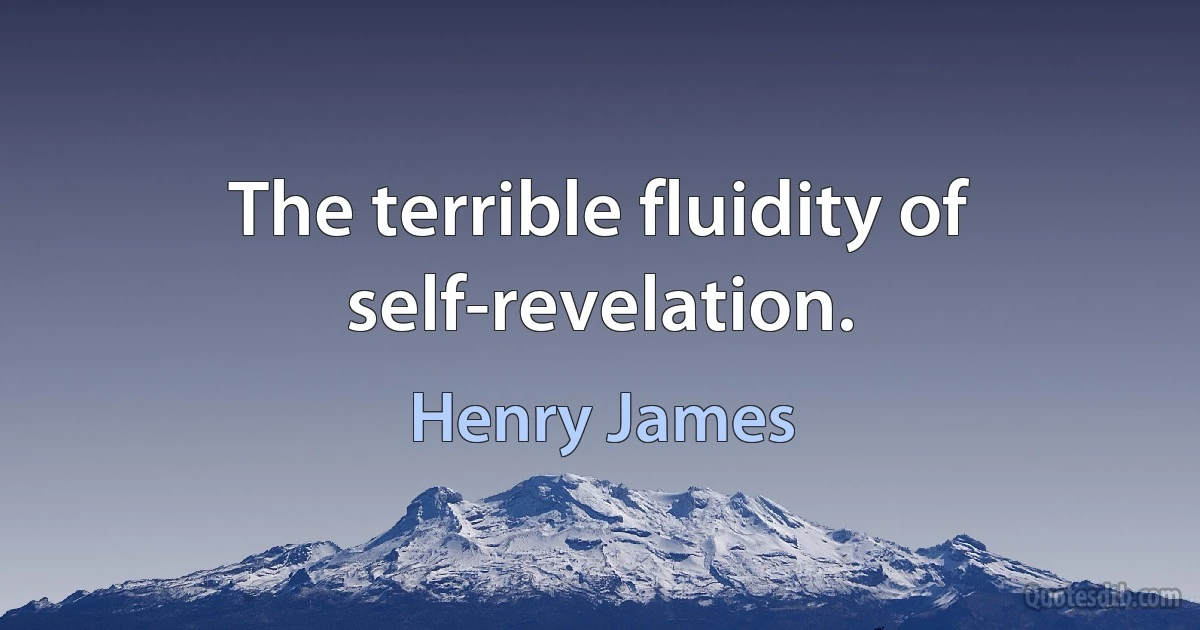 The terrible fluidity of self-revelation. (Henry James)