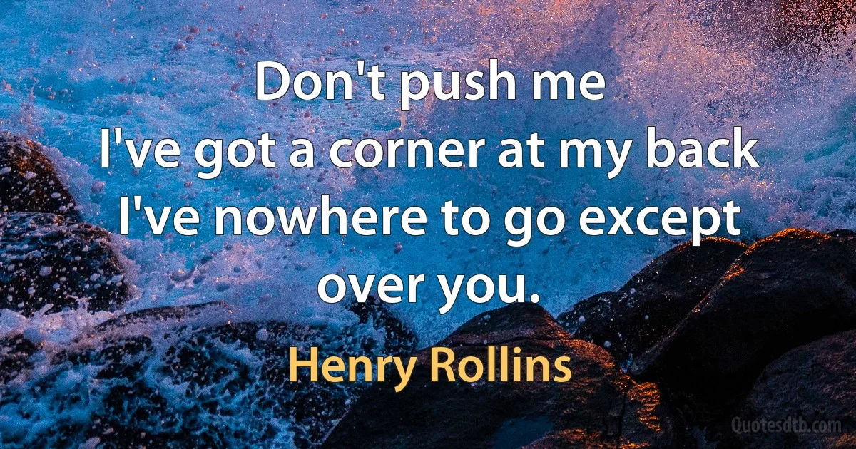 Don't push me
I've got a corner at my back
I've nowhere to go except over you. (Henry Rollins)