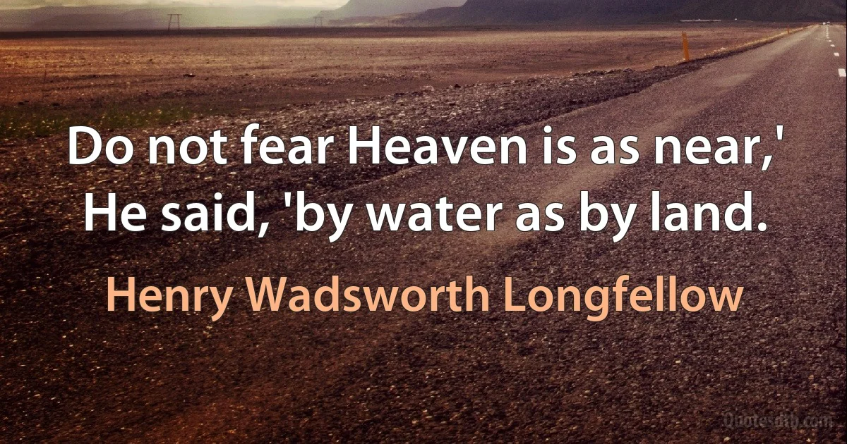 Do not fear Heaven is as near,' He said, 'by water as by land. (Henry Wadsworth Longfellow)