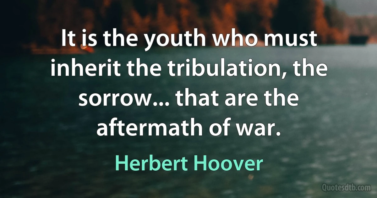 It is the youth who must inherit the tribulation, the sorrow... that are the aftermath of war. (Herbert Hoover)