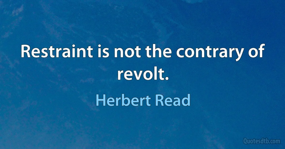 Restraint is not the contrary of revolt. (Herbert Read)